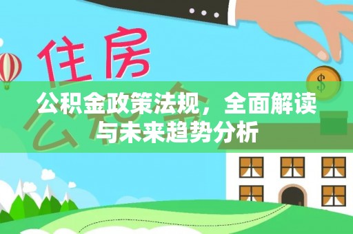 莘县公积金政策法规，全面解读与未来趋势分析