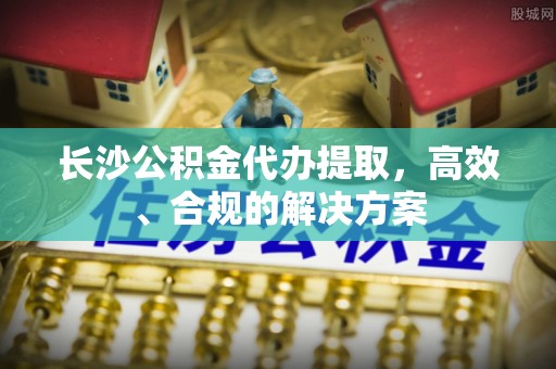 莘县长沙公积金代办提取，高效、合规的解决方案