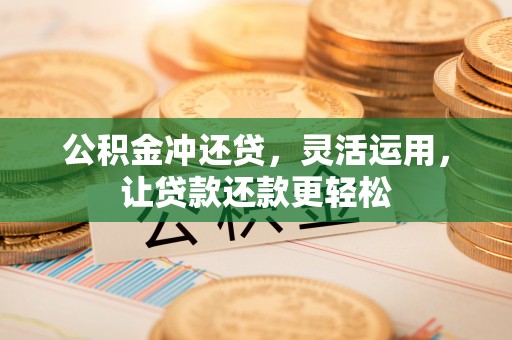 莘县公积金冲还贷，灵活运用，让贷款还款更轻松