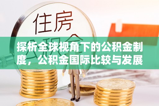 莘县探析全球视角下的公积金制度，公积金国际比较与发展趋势