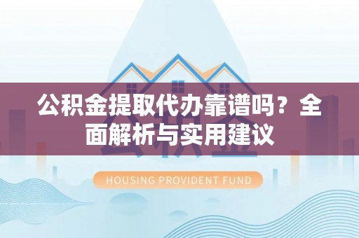 莘县公积金提取代办靠谱吗？全面解析与实用建议