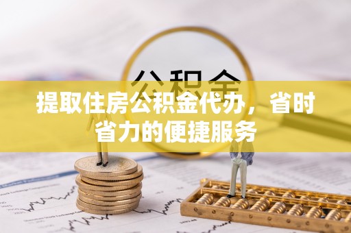 莘县提取住房公积金代办，省时省力的便捷服务