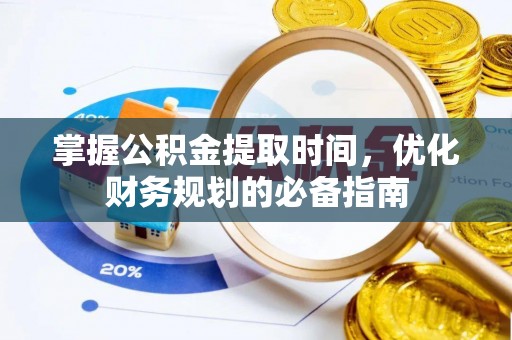 莘县掌握公积金提取时间，优化财务规划的必备指南