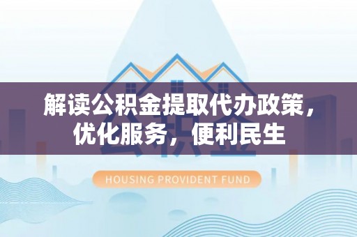 莘县解读公积金提取代办政策，优化服务，便利民生