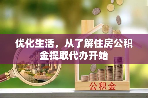 莘县优化生活，从了解住房公积金提取代办开始