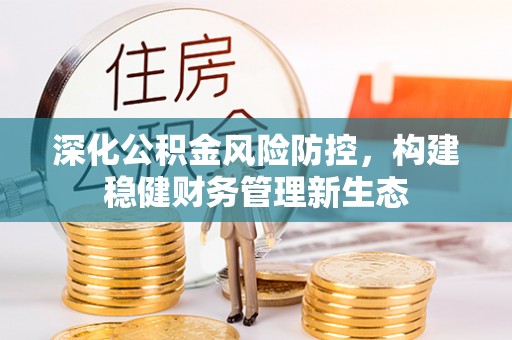 莘县深化公积金风险防控，构建稳健财务管理新生态