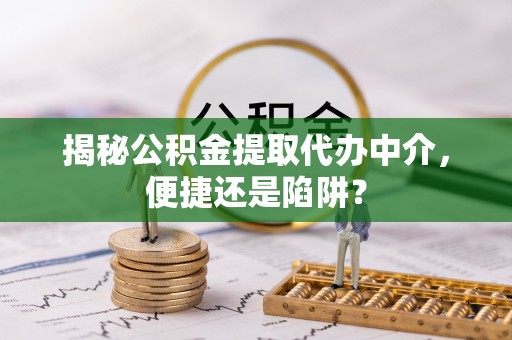 莘县揭秘公积金提取代办中介，便捷还是陷阱？
