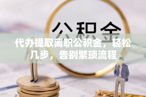 莘县代办提取离职公积金，轻松几步，告别繁琐流程