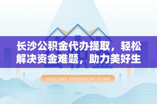 莘县长沙公积金代办提取，轻松解决资金难题，助力美好生活
