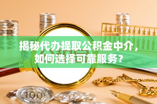 莘县揭秘代办提取公积金中介，如何选择可靠服务？