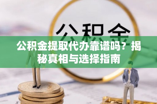 莘县公积金提取代办靠谱吗？揭秘真相与选择指南
