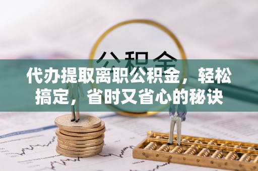 莘县代办提取离职公积金，轻松搞定，省时又省心的秘诀