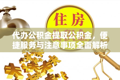 莘县代办公积金提取公积金，便捷服务与注意事项全面解析