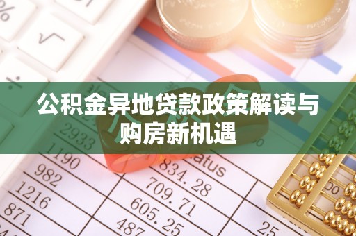 莘县公积金异地贷款政策解读与购房新机遇