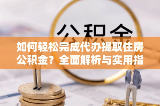 莘县如何轻松完成代办提取住房公积金？全面解析与实用指南