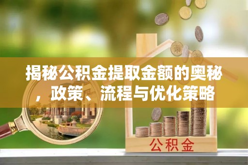 莘县揭秘公积金提取金额的奥秘，政策、流程与优化策略