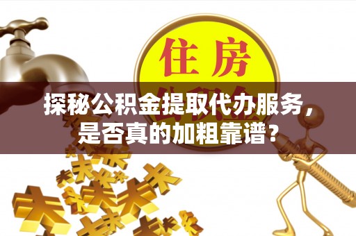 莘县探秘公积金提取代办服务，是否真的加粗靠谱？