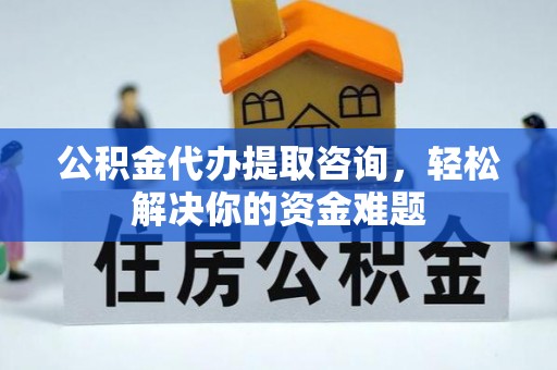 莘县公积金代办提取咨询，轻松解决你的资金难题