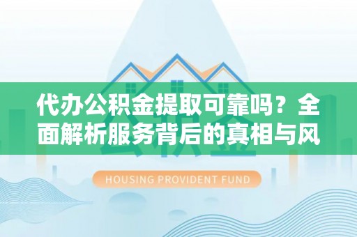 莘县代办公积金提取可靠吗？全面解析服务背后的真相与风险
