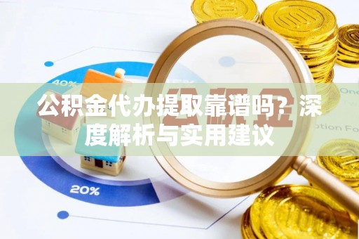 莘县公积金代办提取靠谱吗？深度解析与实用建议