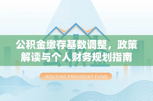 莘县公积金缴存基数调整，政策解读与个人财务规划指南