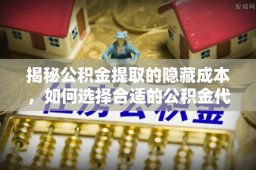 莘县揭秘公积金提取的隐藏成本，如何选择合适的公积金代办提取费用服务