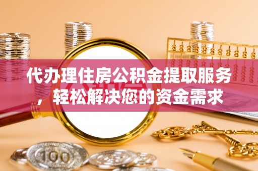 莘县代办理住房公积金提取服务，轻松解决您的资金需求