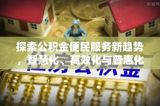 莘县探索公积金便民服务新趋势，智慧化、高效化与普惠化