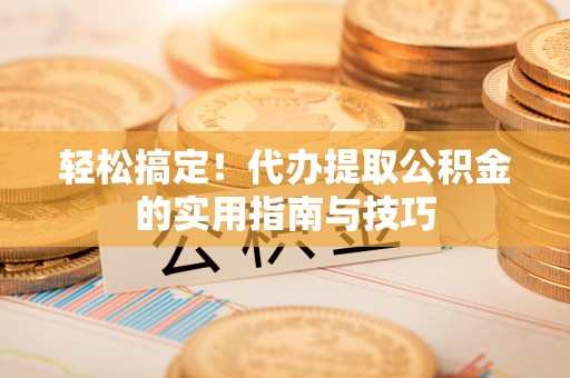 莘县轻松搞定！代办提取公积金的实用指南与技巧