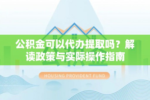 莘县公积金可以代办提取吗？解读政策与实际操作指南