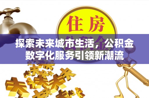 莘县探索未来城市生活，公积金数字化服务引领新潮流