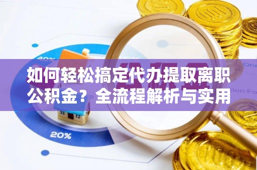 莘县如何轻松搞定代办提取离职公积金？全流程解析与实用攻略