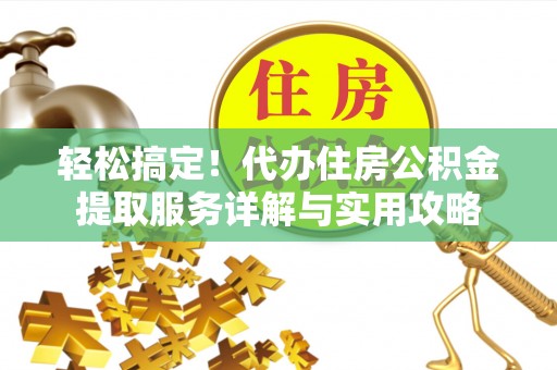 莘县轻松搞定！代办住房公积金提取服务详解与实用攻略