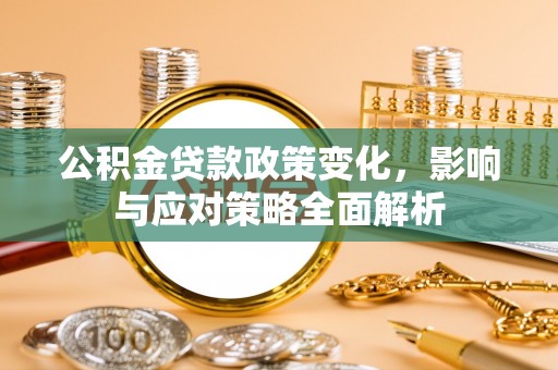 莘县公积金贷款政策变化，影响与应对策略全面解析