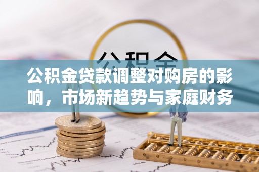 莘县公积金贷款调整对购房的影响，市场新趋势与家庭财务规划