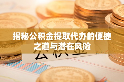 莘县揭秘公积金提取代办的便捷之道与潜在风险