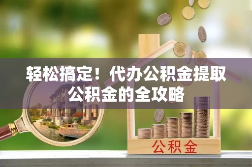 莘县轻松搞定！代办公积金提取公积金的全攻略