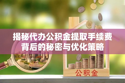 莘县揭秘代办公积金提取手续费背后的秘密与优化策略