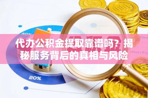 莘县代办公积金提取靠谱吗？揭秘服务背后的真相与风险