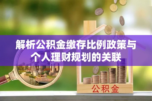 莘县解析公积金缴存比例政策与个人理财规划的关联