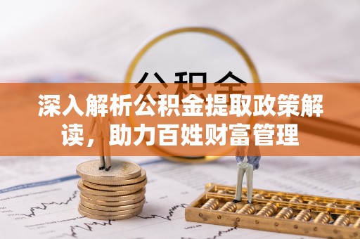 莘县深入解析公积金提取政策解读，助力百姓财富管理