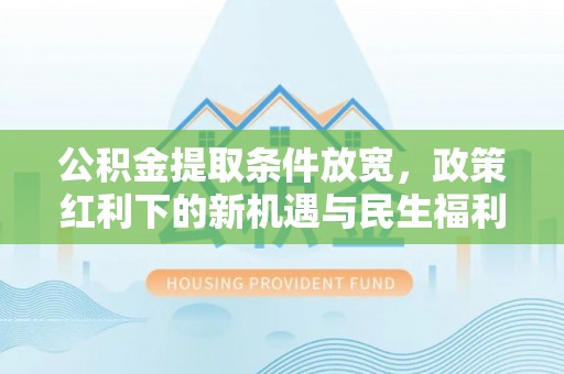 莘县公积金提取条件放宽，政策红利下的新机遇与民生福利