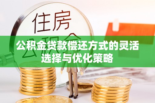 莘县公积金贷款偿还方式的灵活选择与优化策略