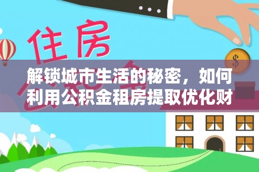 莘县解锁城市生活的秘密，如何利用公积金租房提取优化财务规划