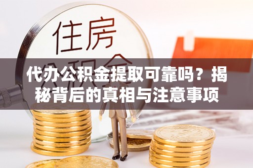 莘县代办公积金提取可靠吗？揭秘背后的真相与注意事项