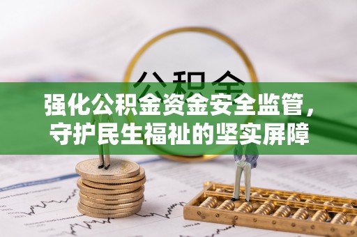 莘县强化公积金资金安全监管，守护民生福祉的坚实屏障