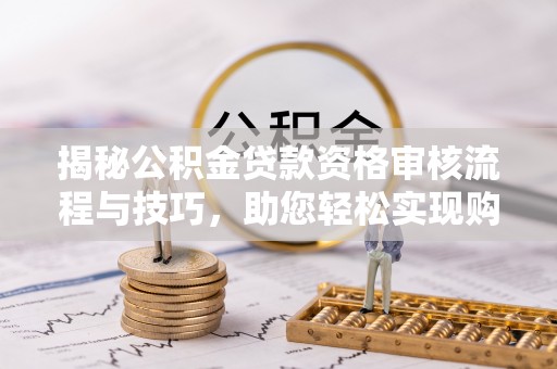 莘县揭秘公积金贷款资格审核流程与技巧，助您轻松实现购房梦想