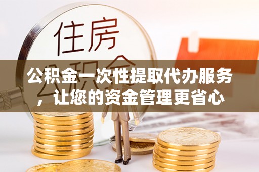 莘县公积金一次性提取代办服务，让您的资金管理更省心