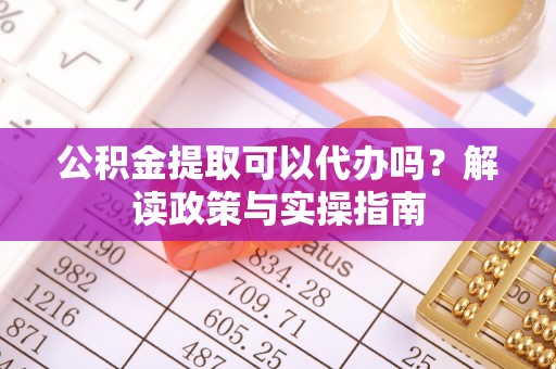 莘县公积金提取可以代办吗？解读政策与实操指南