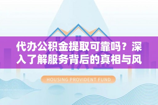 莘县代办公积金提取可靠吗？深入了解服务背后的真相与风险